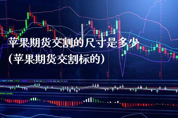 苹果期货交割的尺寸是多少(苹果期货交割标的) (https://www.njaxzs.com/) 原油期货 第1张