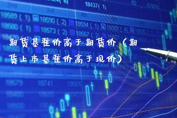 期货基准价高于期货价（期货上市基准价高于现价） (https://www.njaxzs.com/) 期货直播间 第1张