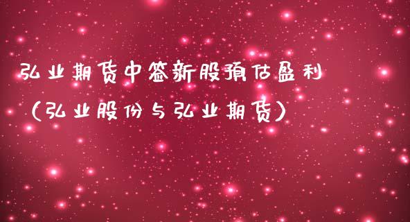 弘业期货中签新股预估盈利（弘业股份与弘业期货） (https://www.njaxzs.com/) 期货直播间 第1张