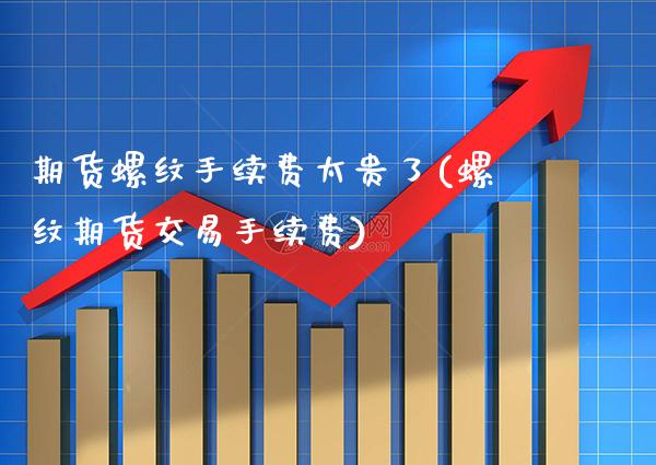 期货螺纹手续费太贵了(螺纹期货交易手续费) (https://www.njaxzs.com/) 期货直播间 第1张