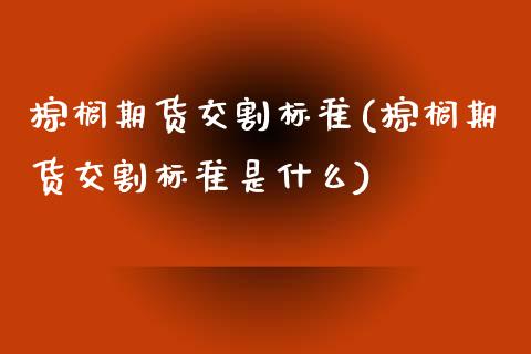 棕榈期货交割标准(棕榈期货交割标准是什么) (https://www.njaxzs.com/) 期货直播间 第1张