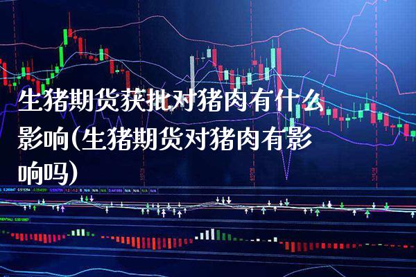 生猪期货获批对猪肉有什么影响(生猪期货对猪肉有影响吗) (https://www.njaxzs.com/) 期货行情 第1张