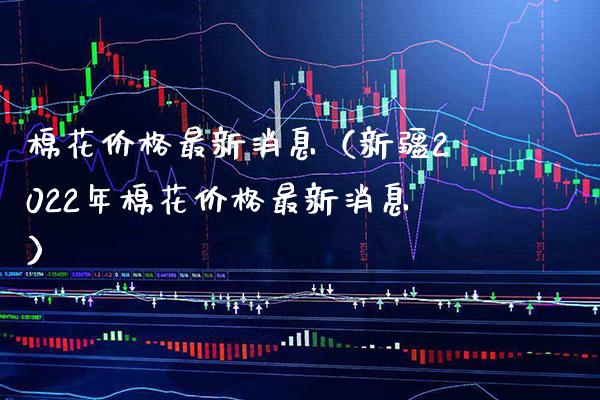 棉花最新消息（新疆2022年棉花最新消息） (https://www.njaxzs.com/) 期货行情 第1张