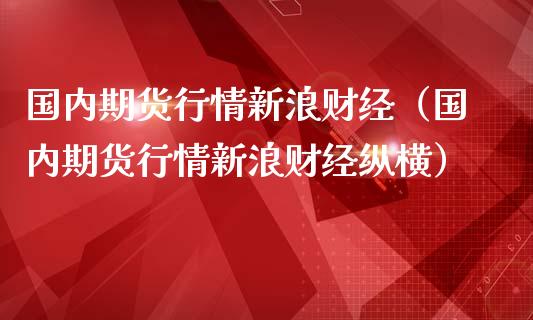 国内期货行情新浪财经（国内期货行情新浪财经纵横） (https://www.njaxzs.com/) 期货行情 第1张