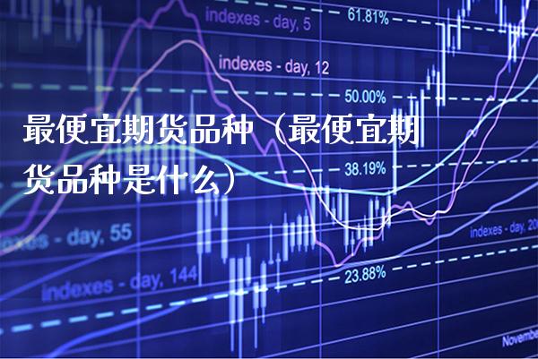 最便宜期货品种（最便宜期货品种是什么） (https://www.njaxzs.com/) 期货行情 第1张