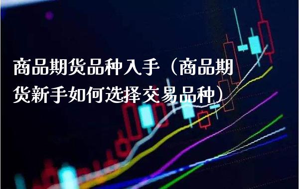 商品期货品种入手（商品期货新手如何选择交易品种） (https://www.njaxzs.com/) 期货直播间 第1张