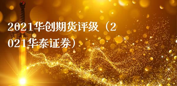 2021华创期货评级（2021华泰证券） (https://www.njaxzs.com/) 期货直播间 第1张