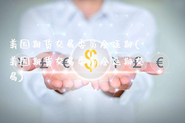 美国期货交易委员会延期(美国期货交易委员会延期交易) (https://www.njaxzs.com/) 原油期货 第1张