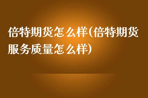 倍特期货怎么样(倍特期货服务质量怎么样) (https://www.njaxzs.com/) 内盘期货 第1张