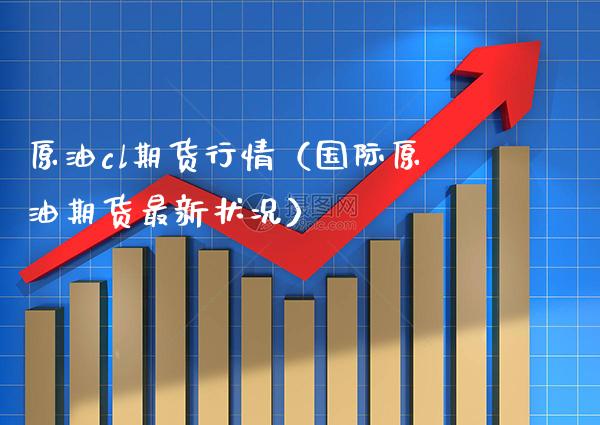 原油cl期货行情（国际原油期货最新状况） (https://www.njaxzs.com/) 期货开户 第1张