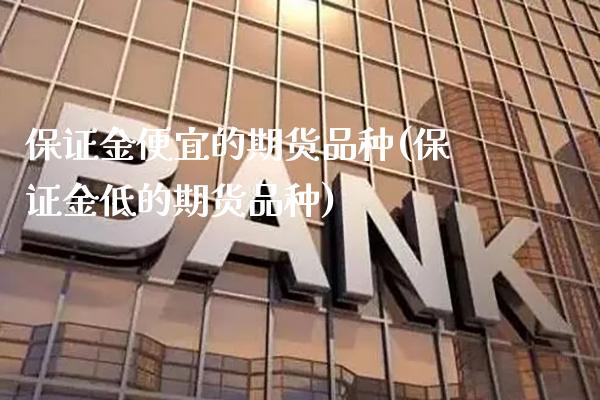 保证金便宜的期货品种(保证金低的期货品种) (https://www.njaxzs.com/) 期货直播间 第1张