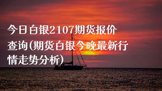 今日白银2107期货报价查询(期货白银今晚最新行情走势分析) (https://www.njaxzs.com/) 期货开户 第1张
