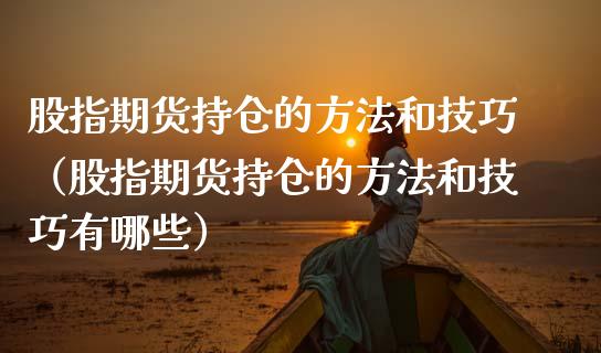 股指期货持仓的方法和技巧（股指期货持仓的方法和技巧有哪些） (https://www.njaxzs.com/) 期货直播间 第1张