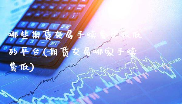 哪些期货交易手续费比较低的平台(期货交易哪家手续费低) (https://www.njaxzs.com/) 期货开户 第1张
