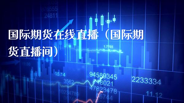 国际期货在线直播（国际期货直播间） (https://www.njaxzs.com/) 期货行情 第1张