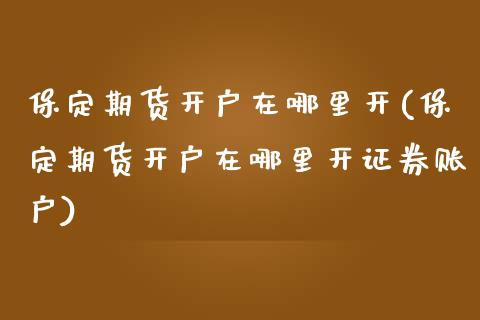 保定期货开户在哪里开(保定期货开户在哪里开证券账户) (https://www.njaxzs.com/) 期货直播间 第1张