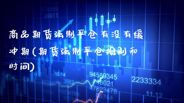 商品期货强制平仓有没有缓冲期(期货强制平仓规则和时间) 期货开户 第1张-爱新财经 商品期货强制平仓有没有缓冲期(期货强制平仓规则和时间) (https://www.njaxzs.com/) 期货开户 第1张