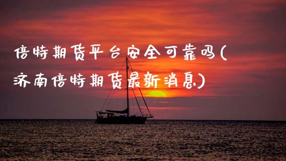 倍特期货平台安全可靠吗(济南倍特期货最新消息) (https://www.njaxzs.com/) 原油期货 第1张