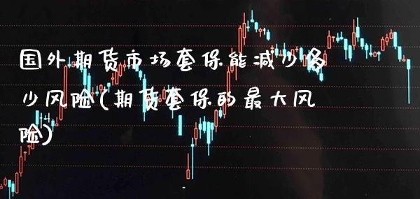 国外期货市场套保能减少多少风险(期货套保的最大风险) (https://www.njaxzs.com/) 期货行情 第1张