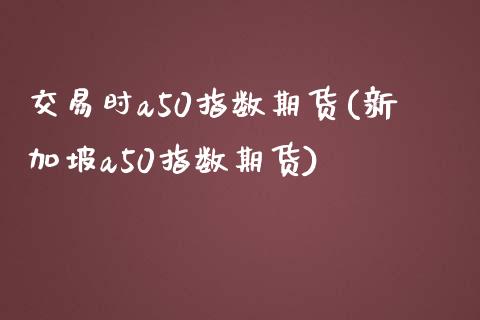 交易时a50指数期货(新加坡a50指数期货) (https://www.njaxzs.com/) 期货直播间 第1张