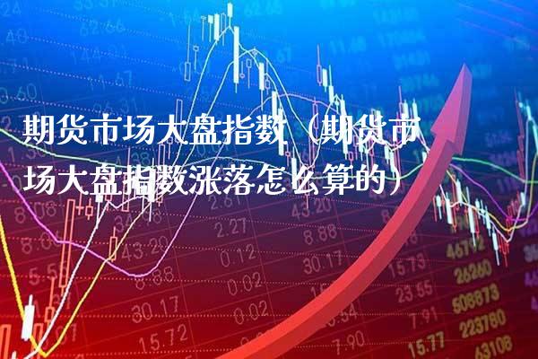 期货市场大盘指数（期货市场大盘指数涨落怎么算的） (https://www.njaxzs.com/) 期货行情 第1张