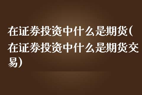 在证券投资中什么是期货(在证券投资中什么是期货交易) (https://www.njaxzs.com/) 期货投资 第1张