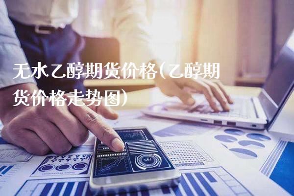 无水乙醇期货价格(乙醇期货价格走势图) (https://www.njaxzs.com/) 期货行情 第1张