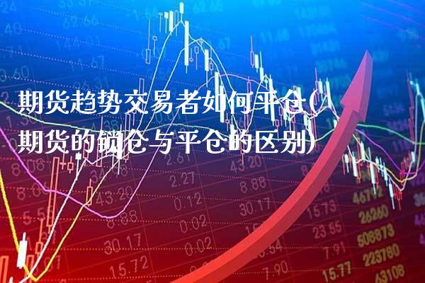 期货趋势交易者如何平仓(期货的锁仓与平仓的区别) (https://www.njaxzs.com/) 内盘期货 第1张