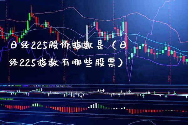 日经225股价指数是(日经225指数有哪些股票) 期货直播间 第1张-爱新财经 日经225股价指数是(日经225指数有哪些股票) (https://www.njaxzs.com/) 期货直播间 第1张