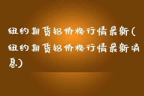 纽约期货铝价格行情最新(纽约期货铝价格行情最新消息) (https://www.njaxzs.com/) 期货开户 第1张