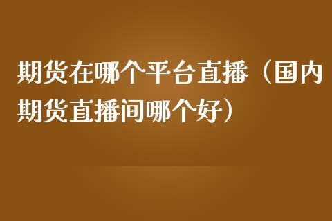 期货在哪个平台直播（国内期货直播间哪个好） (https://www.njaxzs.com/) 期货开户 第1张