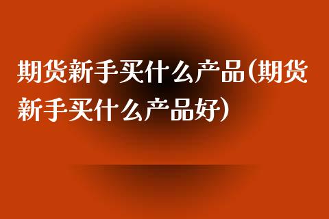 期货新手买什么产品(期货新手买什么产品好) (https://www.njaxzs.com/) 期货直播间 第1张