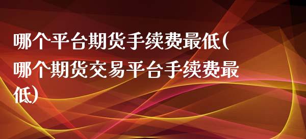 哪个平台期货手续费最低(哪个期货交易平台手续费最低) (https://www.njaxzs.com/) 期货行情 第1张