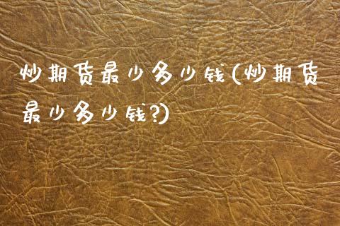 炒期货最少多少钱(炒期货最少多少钱?) (https://www.njaxzs.com/) 期货直播间 第1张