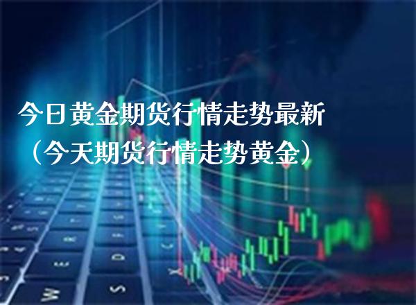 今日黄金期货行情走势最新（今天期货行情走势黄金） (https://www.njaxzs.com/) 期货直播间 第1张