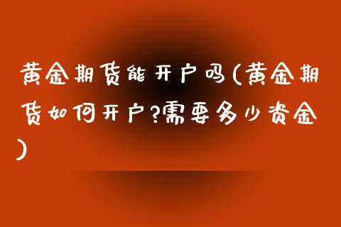 黄金期货能开户吗(黄金期货如何开户?需要多少资金) (https://www.njaxzs.com/) 原油期货 第1张