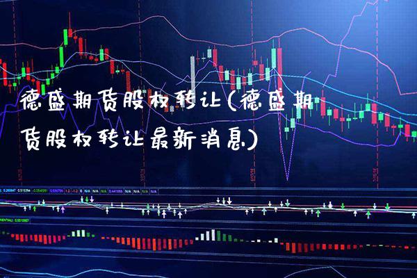 德盛期货股权转让(德盛期货股权转让最新消息) (https://www.njaxzs.com/) 期货直播间 第1张