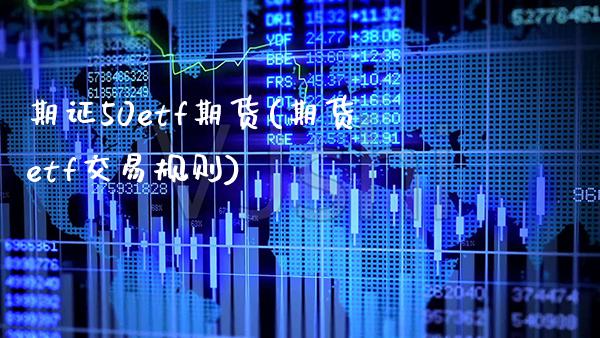 期证50etf期货(期货etf交易规则) (https://www.njaxzs.com/) 期货投资 第1张