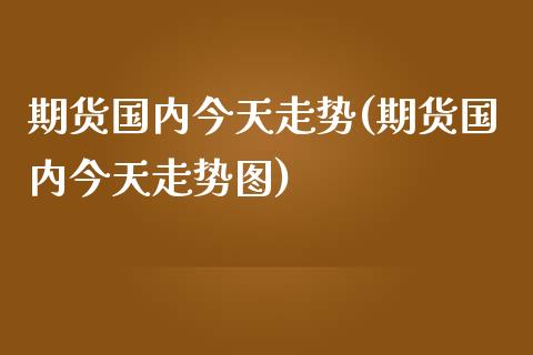 期货国内今天走势(期货国内今天走势图) (https://www.njaxzs.com/) 黄金期货 第1张