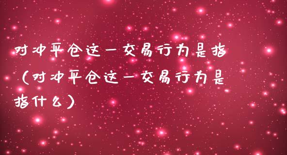 对冲平仓这一交易行为是指（对冲平仓这一交易行为是指什么） (https://www.njaxzs.com/) 黄金期货 第1张