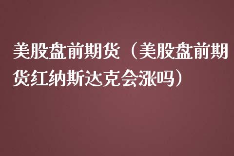 美股盘前期货（美股盘前期货红纳斯达克会涨吗） (https://www.njaxzs.com/) 内盘期货 第1张