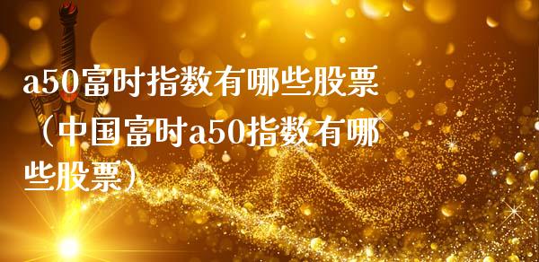 a50富时指数有哪些股票（中国富时a50指数有哪些股票） (https://www.njaxzs.com/) 期货直播间 第1张
