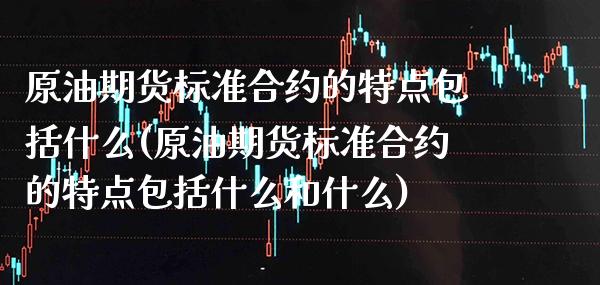 原油期货标准合约的特点包括什么(原油期货标准合约的特点包括什么和什么) (https://www.njaxzs.com/) 期货行情 第1张
