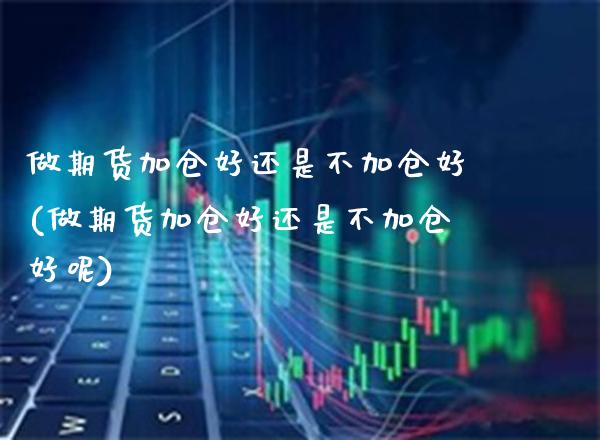 做期货加仓好还是不加仓好(做期货加仓好还是不加仓好呢) (https://www.njaxzs.com/) 期货直播间 第1张