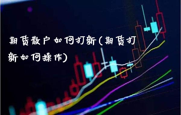 期货散户如何打新(期货打新如何操作) (https://www.njaxzs.com/) 原油期货 第1张