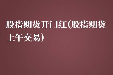 股指期货开门红(股指期货上午交易) (https://www.njaxzs.com/) 期货行情 第1张