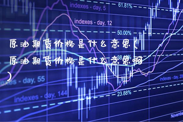 原油期货是什么意思(原油期货是什么意思啊) (https://www.njaxzs.com/) 期货直播间 第1张