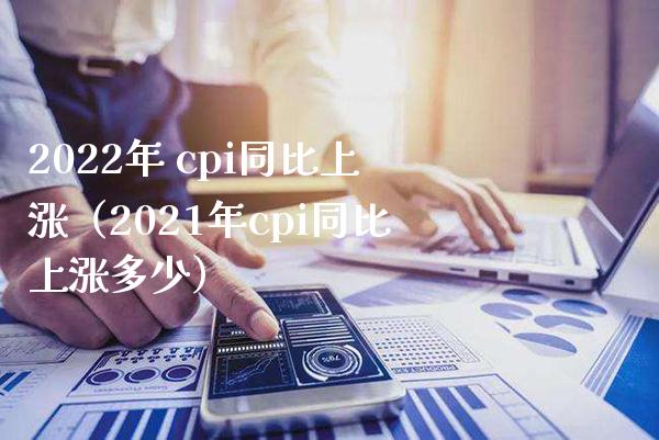 2022年 cpi同比上涨（2021年cpi同比上涨多少） (https://www.njaxzs.com/) 期货行情 第1张