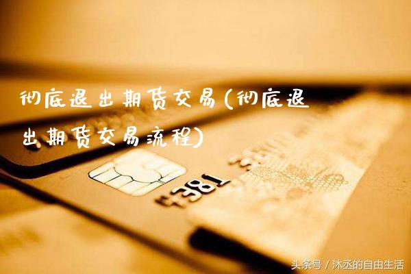 彻底退出期货交易(彻底退出期货交易流程) (https://www.njaxzs.com/) 期货直播间 第1张