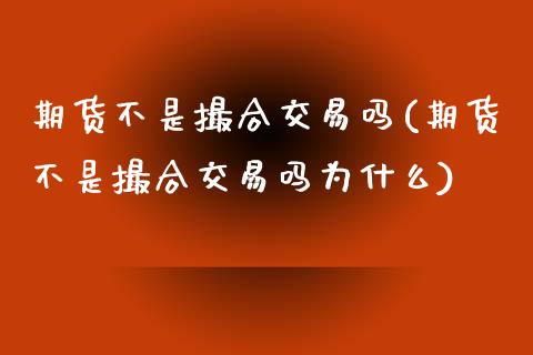 期货不是撮合交易吗(期货不是撮合交易吗为什么) (https://www.njaxzs.com/) 期货直播间 第1张